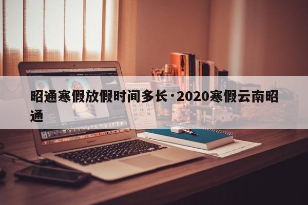 昭通寒假放假时间多长·2020寒假云南昭通