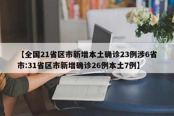 【全国21省区市新增本土确诊23例涉6省市:31省区市新增确诊26例本土7例】