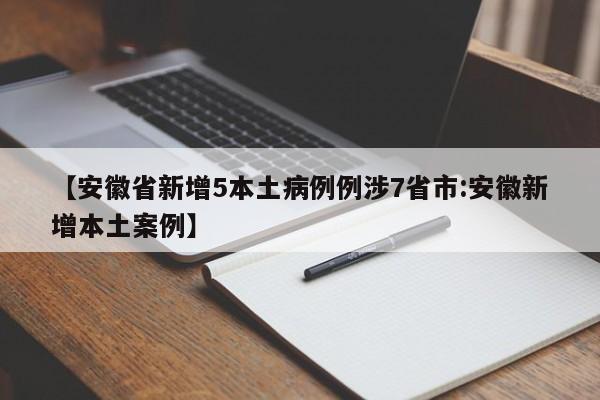 【安徽省新增5本土病例例涉7省市:安徽新增本土案例】