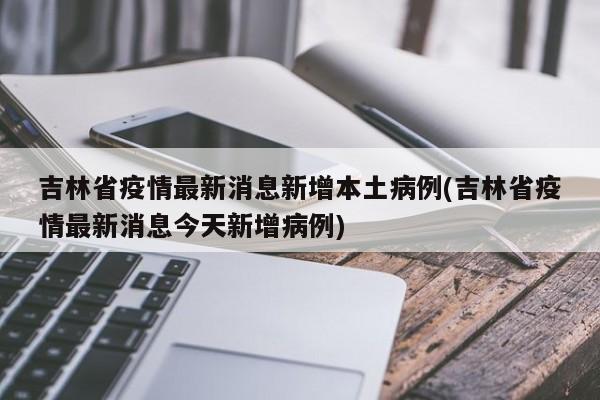 吉林省疫情最新消息新增本土病例(吉林省疫情最新消息今天新增病例)