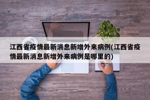江西省疫情最新消息新增外来病例(江西省疫情最新消息新增外来病例是哪里的)