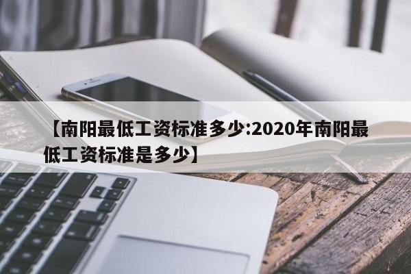 【南阳最低工资标准多少:2020年南阳最低工资标准是多少】