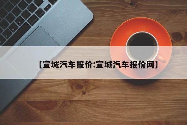 【宣城汽车报价:宣城汽车报价网】