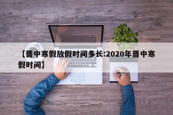 【晋中寒假放假时间多长:2020年晋中寒假时间】