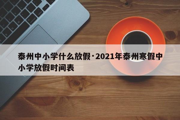 泰州中小学什么放假·2021年泰州寒假中小学放假时间表