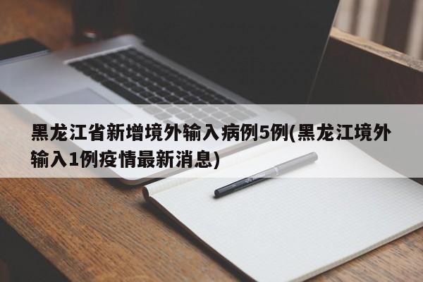 黑龙江省新增境外输入病例5例(黑龙江境外输入1例疫情最新消息)