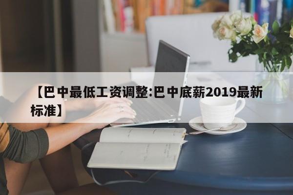 【巴中最低工资调整:巴中底薪2019最新标准】