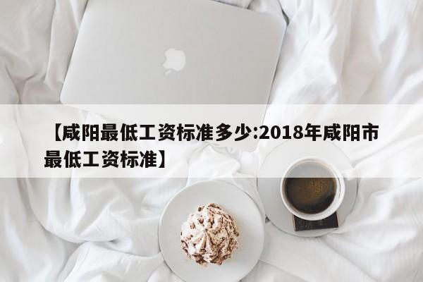 【咸阳最低工资标准多少:2018年咸阳市最低工资标准】