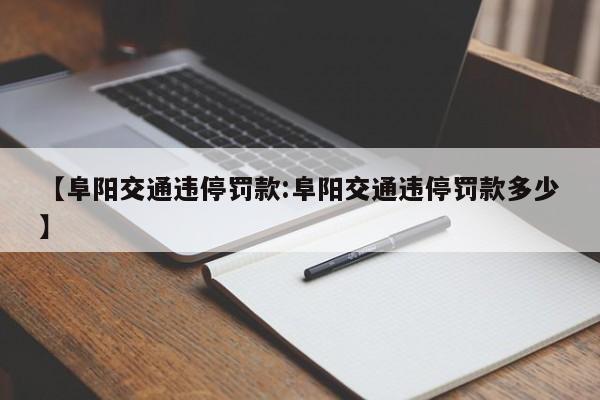 【阜阳交通违停罚款:阜阳交通违停罚款多少】