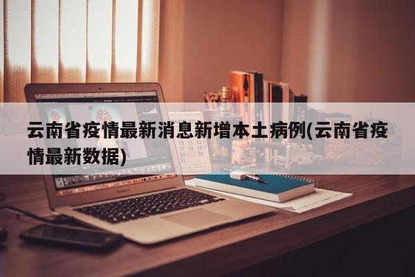 云南省疫情最新消息新增本土病例(云南省疫情最新数据)