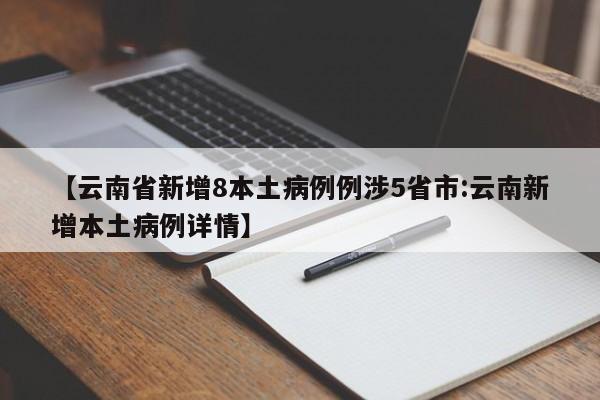 【云南省新增8本土病例例涉5省市:云南新增本土病例详情】