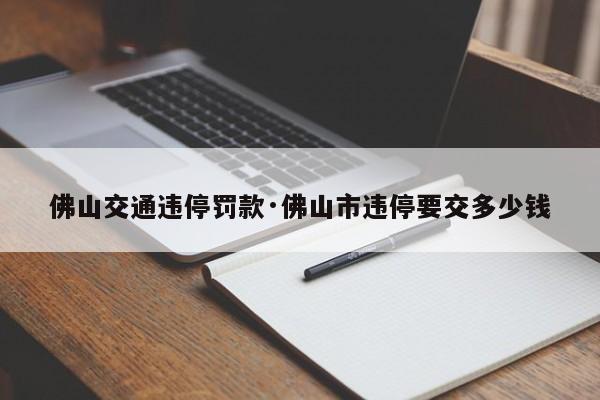 佛山交通违停罚款·佛山市违停要交多少钱