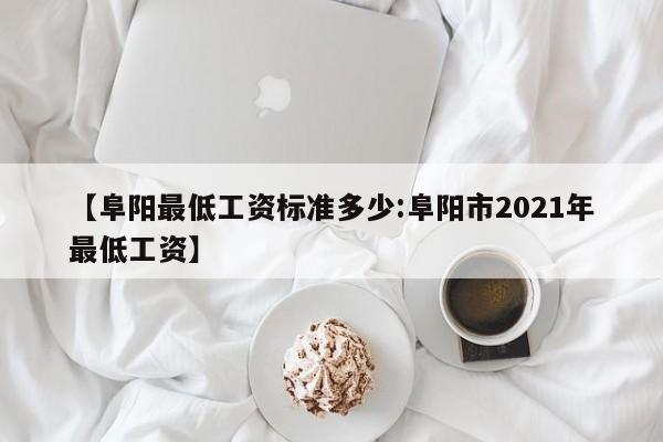 【阜阳最低工资标准多少:阜阳市2021年最低工资】