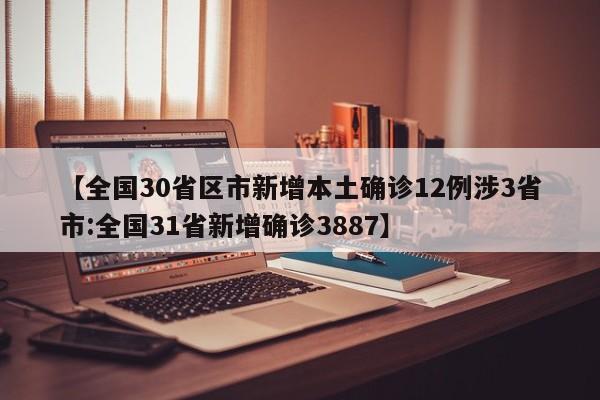 【全国30省区市新增本土确诊12例涉3省市:全国31省新增确诊3887】