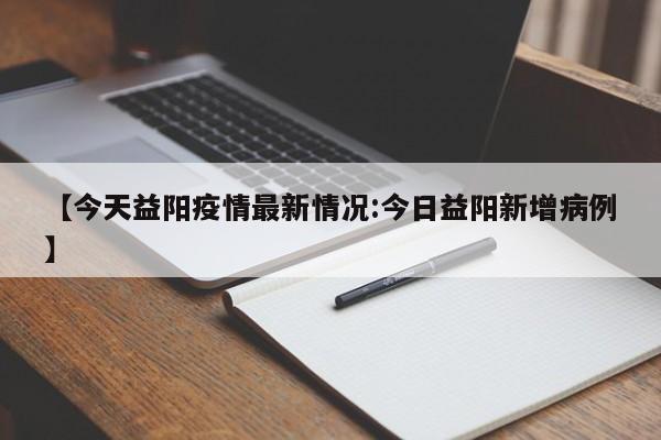 【今天益阳疫情最新情况:今日益阳新增病例】