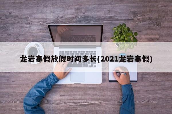 龙岩寒假放假时间多长(2021龙岩寒假)