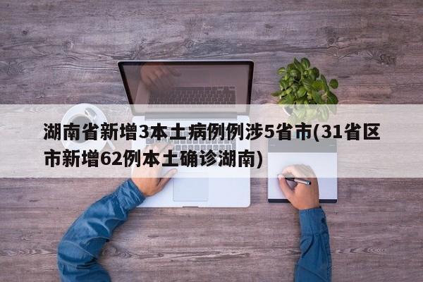 湖南省新增3本土病例例涉5省市(31省区市新增62例本土确诊湖南)