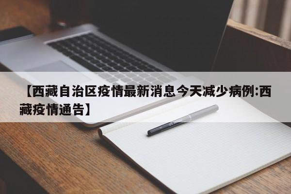 【西藏自治区疫情最新消息今天减少病例:西藏疫情通告】