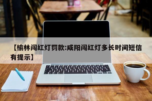 【榆林闯红灯罚款:咸阳闯红灯多长时间短信有提示】