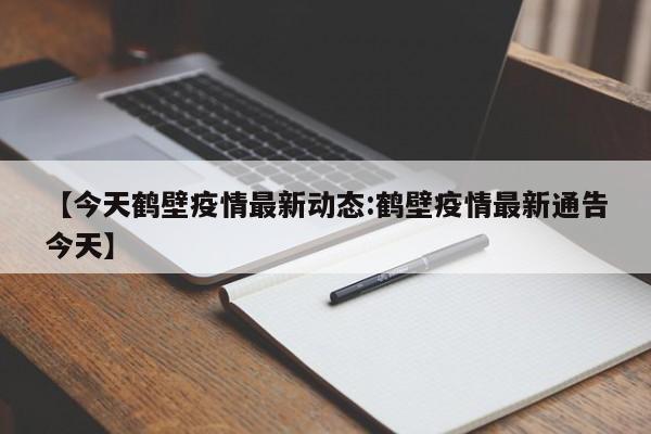 【今天鹤壁疫情最新动态:鹤壁疫情最新通告今天】