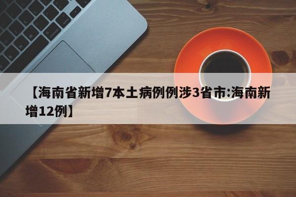【海南省新增7本土病例例涉3省市:海南新增12例】