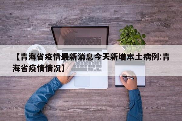 【青海省疫情最新消息今天新增本土病例:青海省疫情情况】