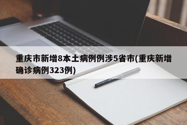 重庆市新增8本土病例例涉5省市(重庆新增确诊病例323例)
