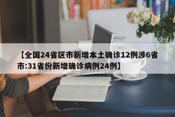 【全国24省区市新增本土确诊12例涉6省市:31省份新增确诊病例24例】
