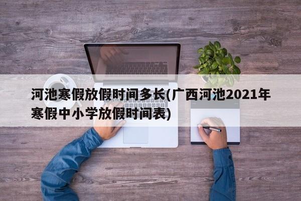 河池寒假放假时间多长(广西河池2021年寒假中小学放假时间表)