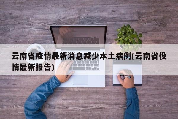 云南省疫情最新消息减少本土病例(云南省役情最新报告)