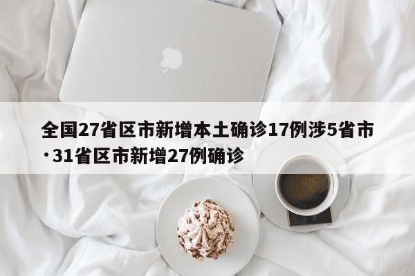 全国27省区市新增本土确诊17例涉5省市·31省区市新增27例确诊