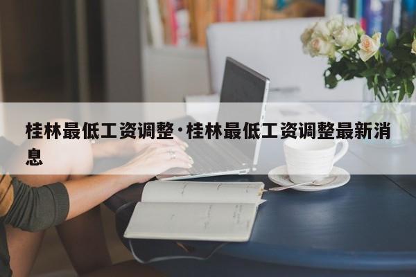桂林最低工资调整·桂林最低工资调整最新消息