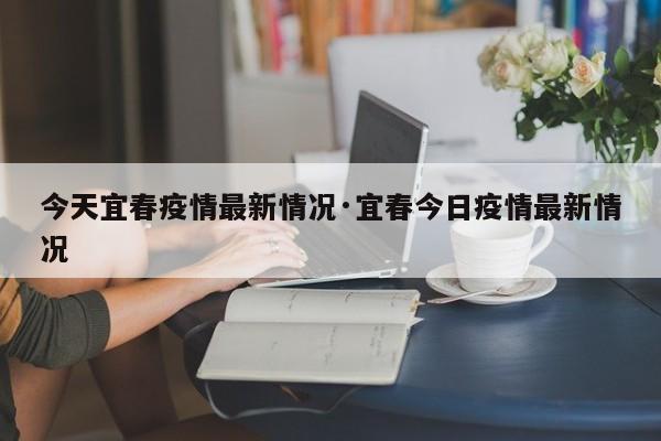 今天宜春疫情最新情况·宜春今日疫情最新情况