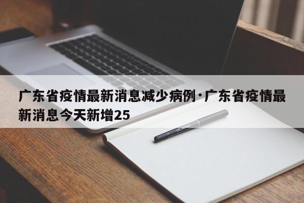 广东省疫情最新消息减少病例·广东省疫情最新消息今天新增25
