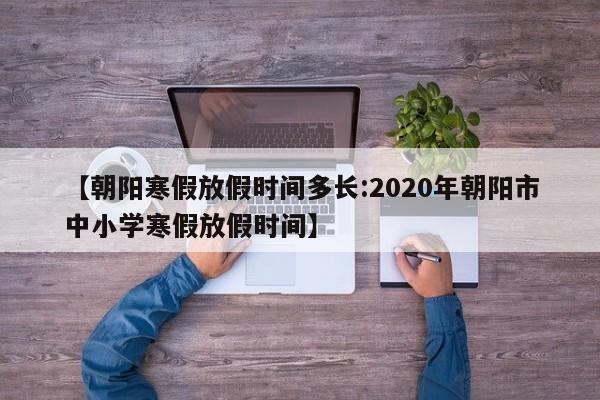 【朝阳寒假放假时间多长:2020年朝阳市中小学寒假放假时间】