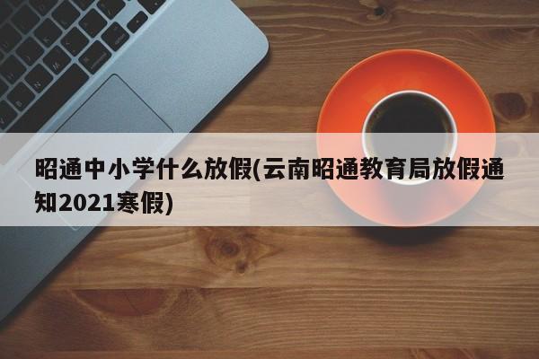 昭通中小学什么放假(云南昭通教育局放假通知2021寒假)