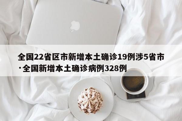 全国22省区市新增本土确诊19例涉5省市·全国新增本土确诊病例328例