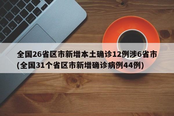 全国26省区市新增本土确诊12例涉6省市(全国31个省区市新增确诊病例44例)