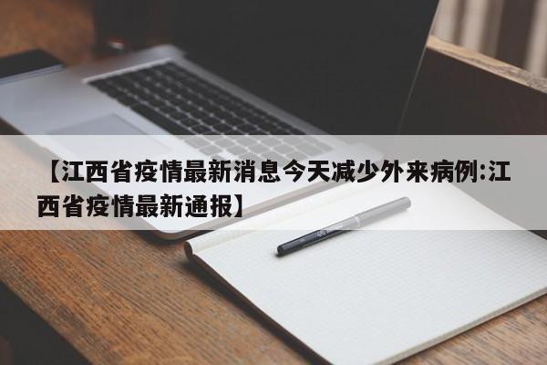 【江西省疫情最新消息今天减少外来病例:江西省疫情最新通报】