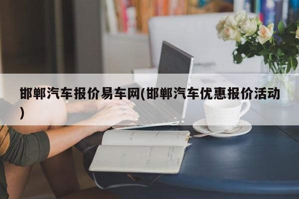 邯郸汽车报价易车网(邯郸汽车优惠报价活动)