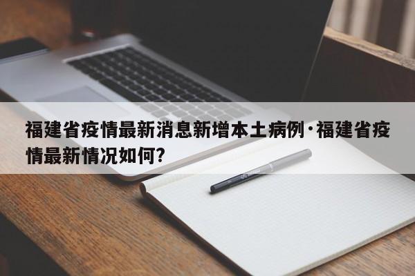 福建省疫情最新消息新增本土病例·福建省疫情最新情况如何?