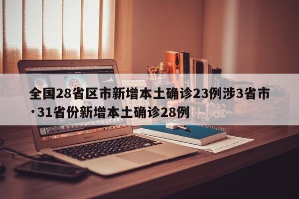 全国28省区市新增本土确诊23例涉3省市·31省份新增本土确诊28例