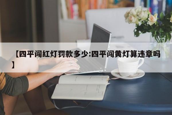 【四平闯红灯罚款多少:四平闯黄灯算违章吗】