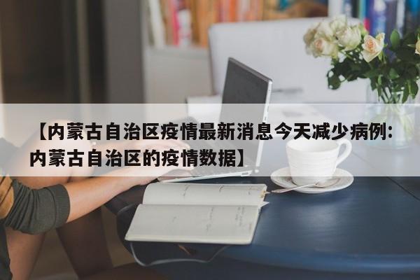 【内蒙古自治区疫情最新消息今天减少病例:内蒙古自治区的疫情数据】