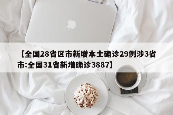 【全国28省区市新增本土确诊29例涉3省市:全国31省新增确诊3887】