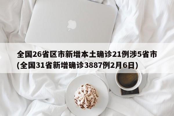 全国26省区市新增本土确诊21例涉5省市(全国31省新增确诊3887例2月6日)