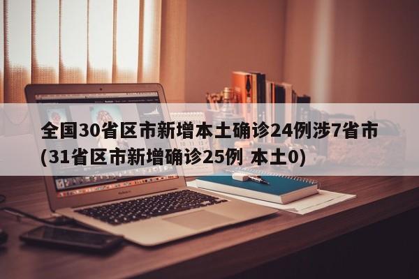 全国30省区市新增本土确诊24例涉7省市(31省区市新增确诊25例 本土0)