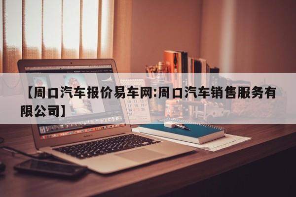 【周口汽车报价易车网:周口汽车销售服务有限公司】