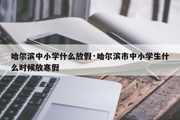 哈尔滨中小学什么放假·哈尔滨市中小学生什么时候放寒假