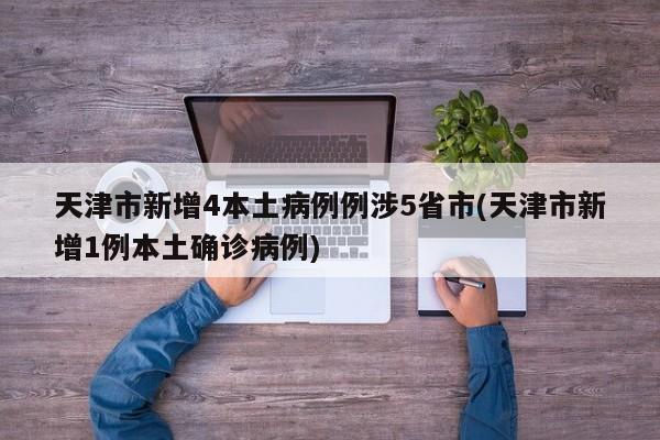 天津市新增4本土病例例涉5省市(天津市新增1例本土确诊病例)